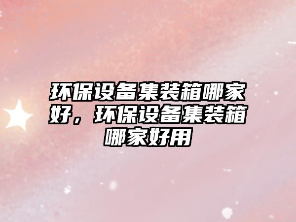 環(huán)保設(shè)備集裝箱哪家好，環(huán)保設(shè)備集裝箱哪家好用
