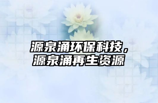 源泉涌環(huán)?？萍?，源泉涌再生資源