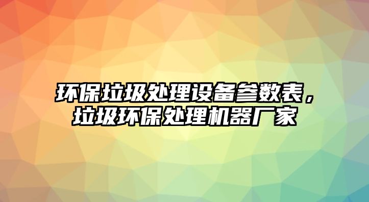 環(huán)保垃圾處理設(shè)備參數(shù)表，垃圾環(huán)保處理機(jī)器廠家