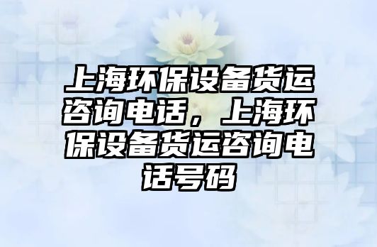 上海環(huán)保設(shè)備貨運(yùn)咨詢電話，上海環(huán)保設(shè)備貨運(yùn)咨詢電話號(hào)碼
