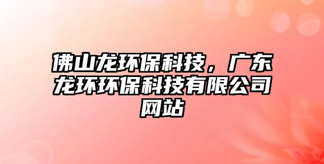 佛山龍環(huán)?？萍迹瑥V東龍環(huán)環(huán)?？萍加邢薰揪W(wǎng)站