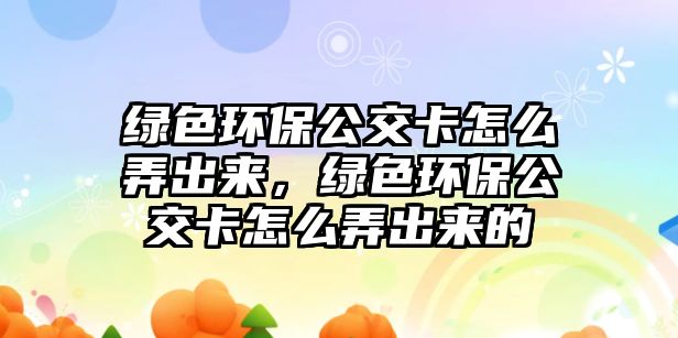 綠色環(huán)保公交卡怎么弄出來，綠色環(huán)保公交卡怎么弄出來的