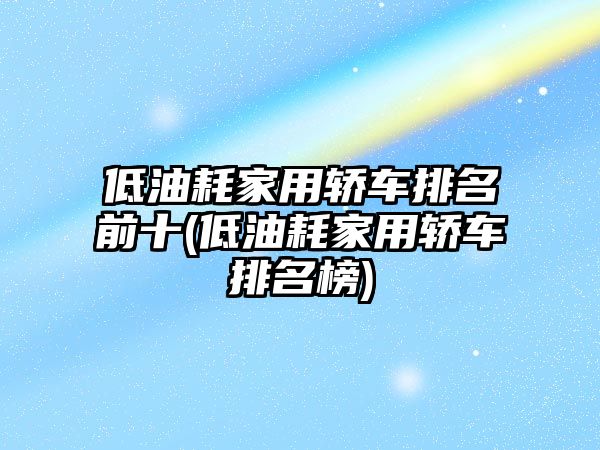 低油耗家用轎車(chē)排名前十(低油耗家用轎車(chē)排名榜)