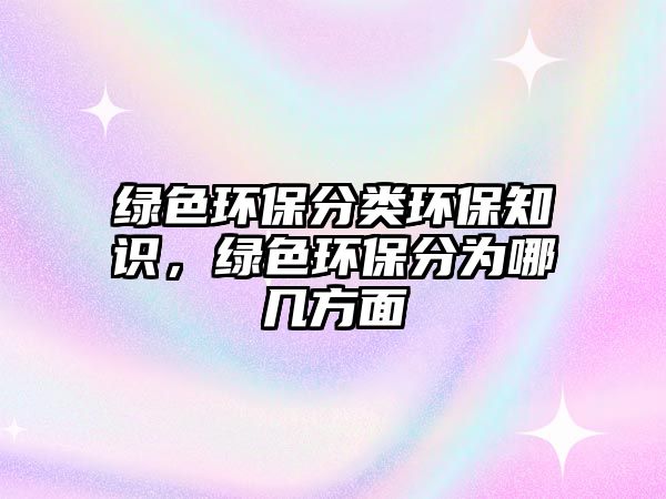 綠色環(huán)保分類環(huán)保知識，綠色環(huán)保分為哪幾方面