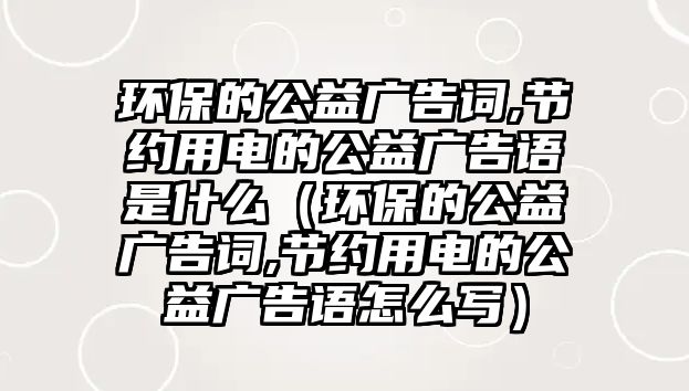 環(huán)保的公益廣告詞,節(jié)約用電的公益廣告語(yǔ)是什么（環(huán)保的公益廣告詞,節(jié)約用電的公益廣告語(yǔ)怎么寫(xiě)）