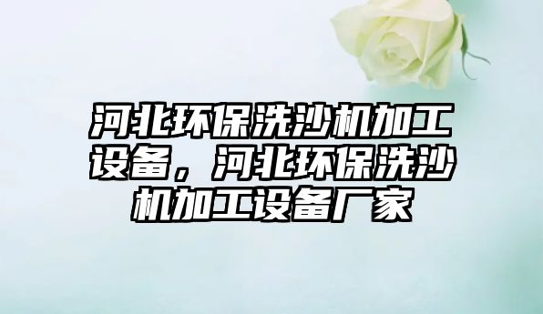 河北環(huán)保洗沙機(jī)加工設(shè)備，河北環(huán)保洗沙機(jī)加工設(shè)備廠家