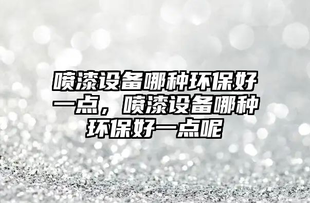 噴漆設備哪種環(huán)保好一點，噴漆設備哪種環(huán)保好一點呢