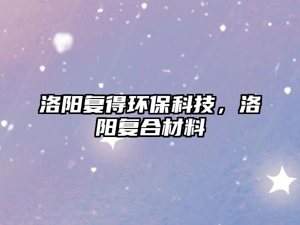 洛陽復(fù)得環(huán)?？萍?，洛陽復(fù)合材料