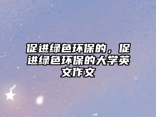 促進(jìn)綠色環(huán)保的，促進(jìn)綠色環(huán)保的大學(xué)英文作文