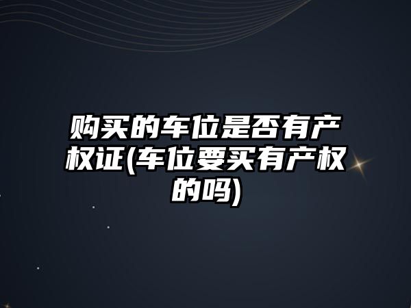 購(gòu)買的車位是否有產(chǎn)權(quán)證(車位要買有產(chǎn)權(quán)的嗎)