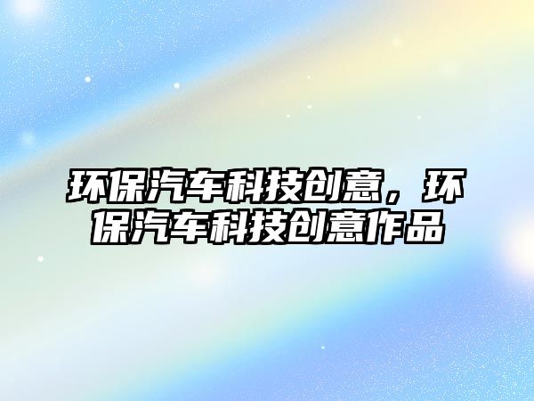環(huán)保汽車科技創(chuàng)意，環(huán)保汽車科技創(chuàng)意作品