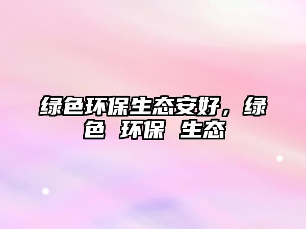 綠色環(huán)保生態(tài)安好，綠色 環(huán)保 生態(tài)