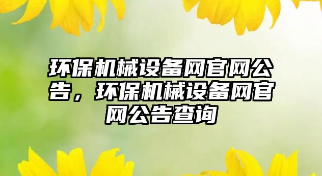 環(huán)保機(jī)械設(shè)備網(wǎng)官網(wǎng)公告，環(huán)保機(jī)械設(shè)備網(wǎng)官網(wǎng)公告查詢