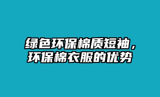 綠色環(huán)保棉質(zhì)短袖，環(huán)保棉衣服的優(yōu)勢