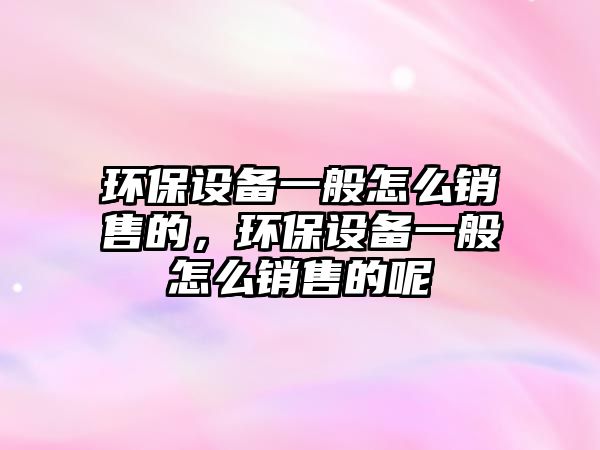 環(huán)保設(shè)備一般怎么銷售的，環(huán)保設(shè)備一般怎么銷售的呢