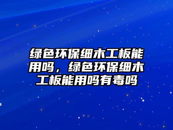 綠色環(huán)保細(xì)木工板能用嗎，綠色環(huán)保細(xì)木工板能用嗎有毒嗎