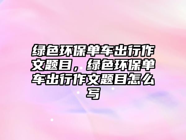 綠色環(huán)保單車出行作文題目，綠色環(huán)保單車出行作文題目怎么寫