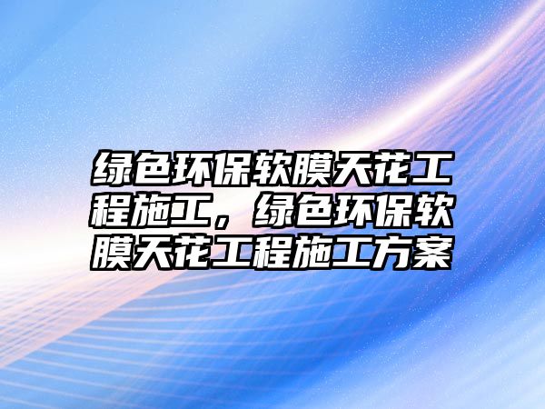 綠色環(huán)保軟膜天花工程施工，綠色環(huán)保軟膜天花工程施工方案