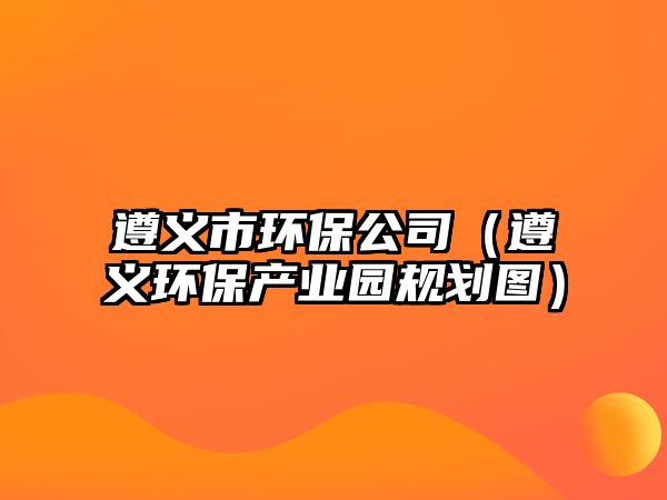 遵義市環(huán)保公司（遵義環(huán)保產(chǎn)業(yè)園規(guī)劃圖）