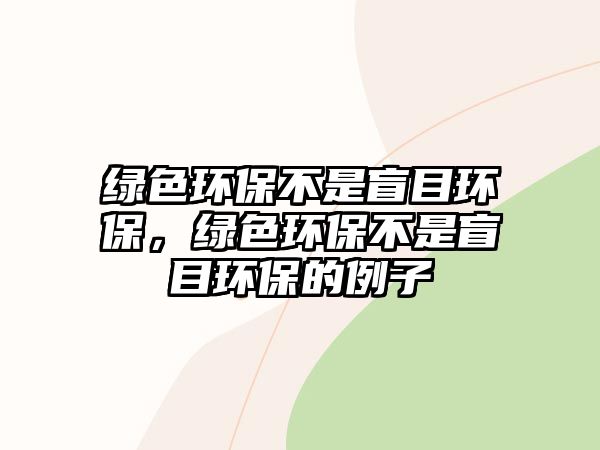 綠色環(huán)保不是盲目環(huán)保，綠色環(huán)保不是盲目環(huán)保的例子