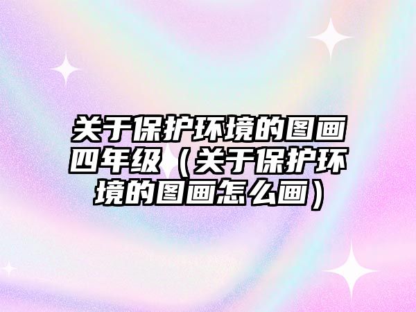 關(guān)于保護環(huán)境的圖畫四年級（關(guān)于保護環(huán)境的圖畫怎么畫）