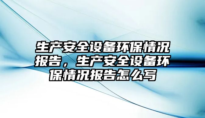 生產(chǎn)安全設(shè)備環(huán)保情況報告，生產(chǎn)安全設(shè)備環(huán)保情況報告怎么寫