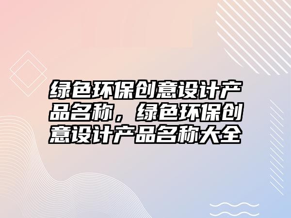 綠色環(huán)保創(chuàng)意設(shè)計(jì)產(chǎn)品名稱，綠色環(huán)保創(chuàng)意設(shè)計(jì)產(chǎn)品名稱大全