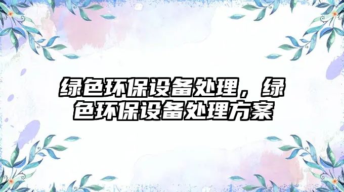 綠色環(huán)保設(shè)備處理，綠色環(huán)保設(shè)備處理方案
