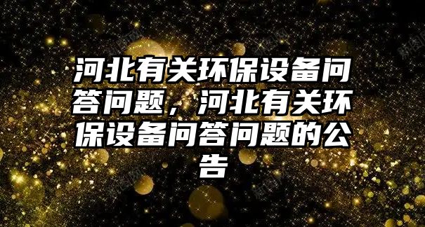 河北有關(guān)環(huán)保設(shè)備問(wèn)答問(wèn)題，河北有關(guān)環(huán)保設(shè)備問(wèn)答問(wèn)題的公告