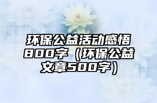 環(huán)保公益活動感悟800字（環(huán)保公益文章500字）