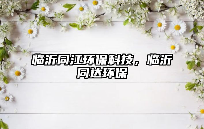 臨沂同江環(huán)保科技，臨沂同達(dá)環(huán)保