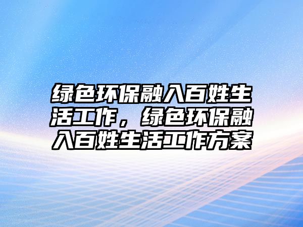 綠色環(huán)保融入百姓生活工作，綠色環(huán)保融入百姓生活工作方案