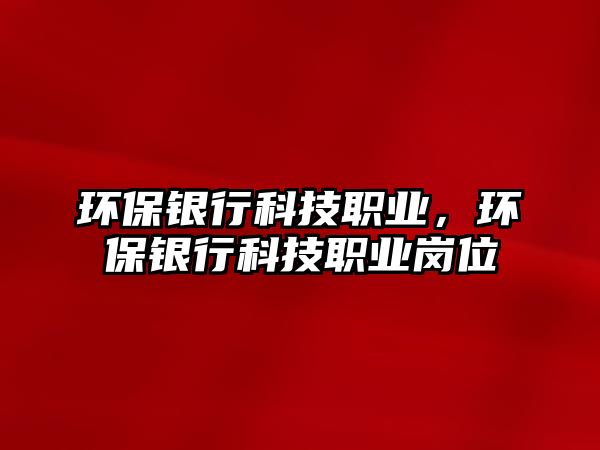 環(huán)保銀行科技職業(yè)，環(huán)保銀行科技職業(yè)崗位