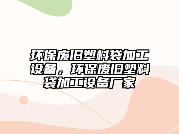 環(huán)保廢舊塑料袋加工設備，環(huán)保廢舊塑料袋加工設備廠家