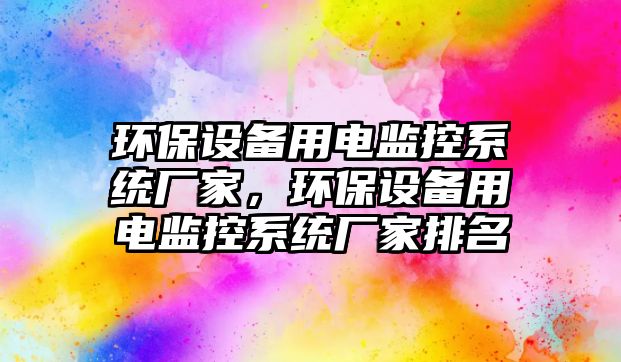 環(huán)保設(shè)備用電監(jiān)控系統(tǒng)廠家，環(huán)保設(shè)備用電監(jiān)控系統(tǒng)廠家排名
