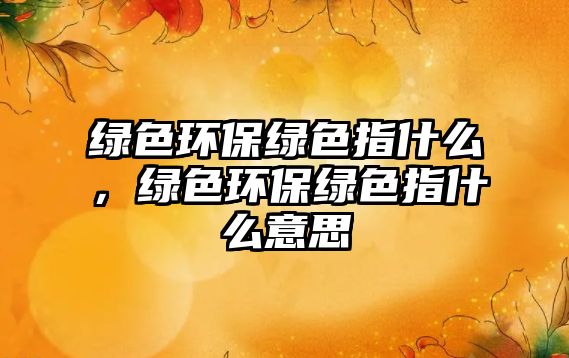 綠色環(huán)保綠色指什么，綠色環(huán)保綠色指什么意思