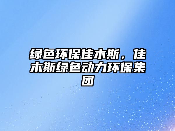 綠色環(huán)保佳木斯，佳木斯綠色動力環(huán)保集團