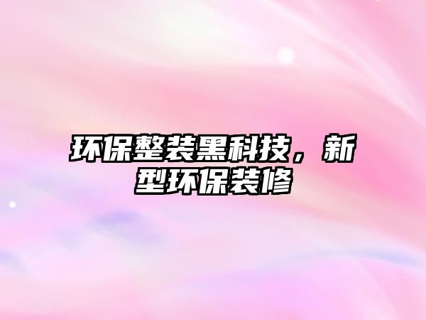 環(huán)保整裝黑科技，新型環(huán)保裝修