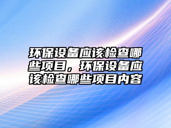 環(huán)保設(shè)備應(yīng)該檢查哪些項目，環(huán)保設(shè)備應(yīng)該檢查哪些項目內(nèi)容