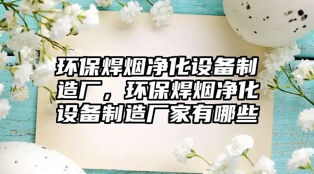 環(huán)保焊煙凈化設(shè)備制造廠，環(huán)保焊煙凈化設(shè)備制造廠家有哪些