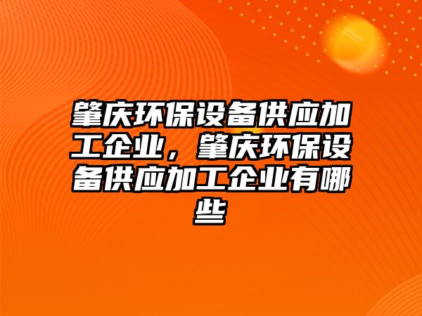 肇慶環(huán)保設(shè)備供應(yīng)加工企業(yè)，肇慶環(huán)保設(shè)備供應(yīng)加工企業(yè)有哪些