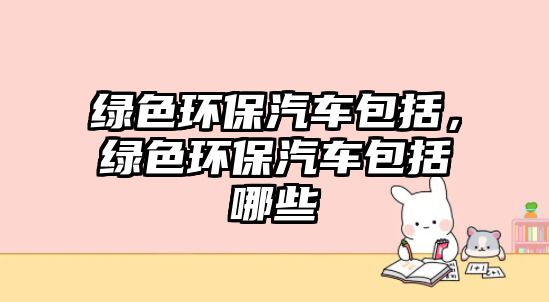 綠色環(huán)保汽車包括，綠色環(huán)保汽車包括哪些