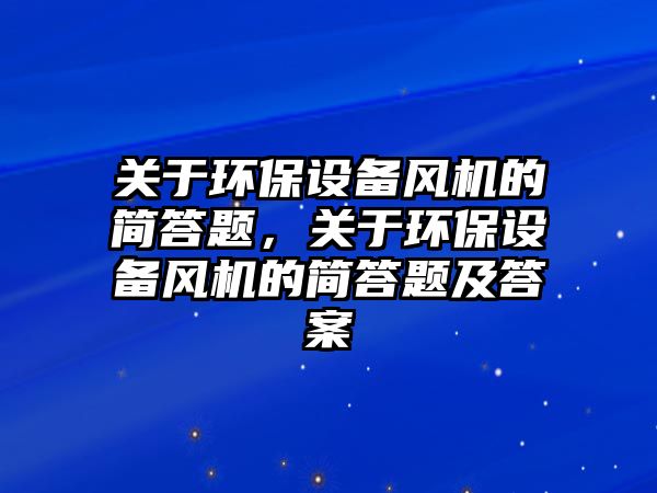 關(guān)于環(huán)保設(shè)備風(fēng)機(jī)的簡(jiǎn)答題，關(guān)于環(huán)保設(shè)備風(fēng)機(jī)的簡(jiǎn)答題及答案