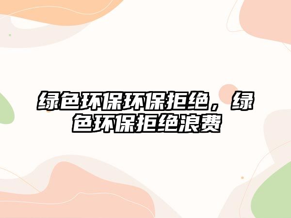綠色環(huán)保環(huán)保拒絕，綠色環(huán)保拒絕浪費(fèi)