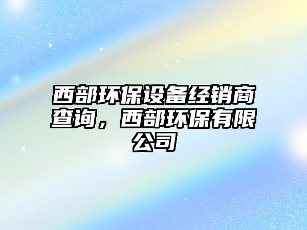 西部環(huán)保設備經銷商查詢，西部環(huán)保有限公司