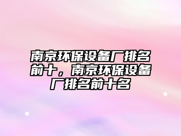 南京環(huán)保設(shè)備廠排名前十，南京環(huán)保設(shè)備廠排名前十名