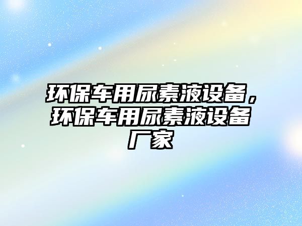 環(huán)保車用尿素液設(shè)備，環(huán)保車用尿素液設(shè)備廠家