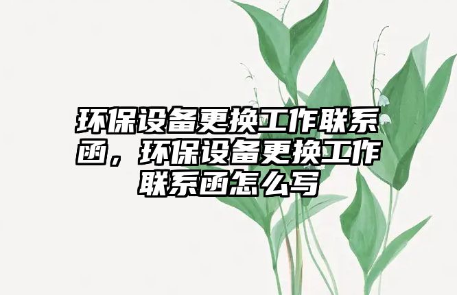 環(huán)保設(shè)備更換工作聯(lián)系函，環(huán)保設(shè)備更換工作聯(lián)系函怎么寫