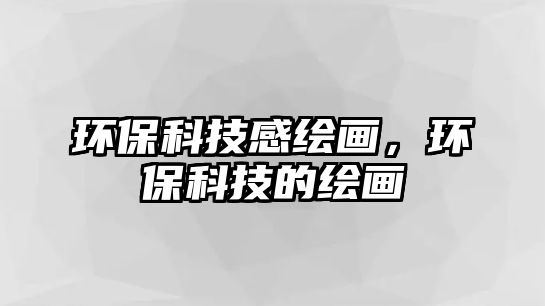 環(huán)保科技感繪畫，環(huán)?？萍嫉睦L畫