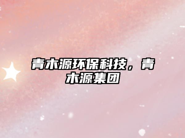 青木源環(huán)?？萍?，青木源集團(tuán)